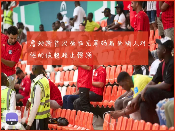 詹姆斯首次面临无筹码局面湖人对他的依赖超出预期