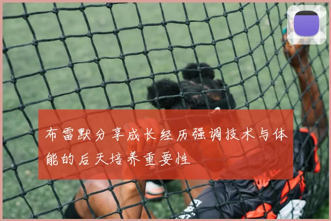 布雷默分享成长经历强调技术与体能的后天培养重要性