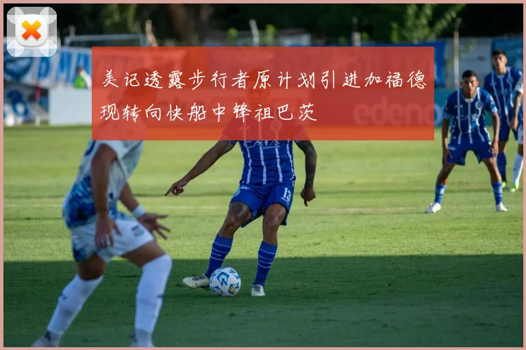 美记透露步行者原计划引进加福德现转向快船中锋祖巴茨