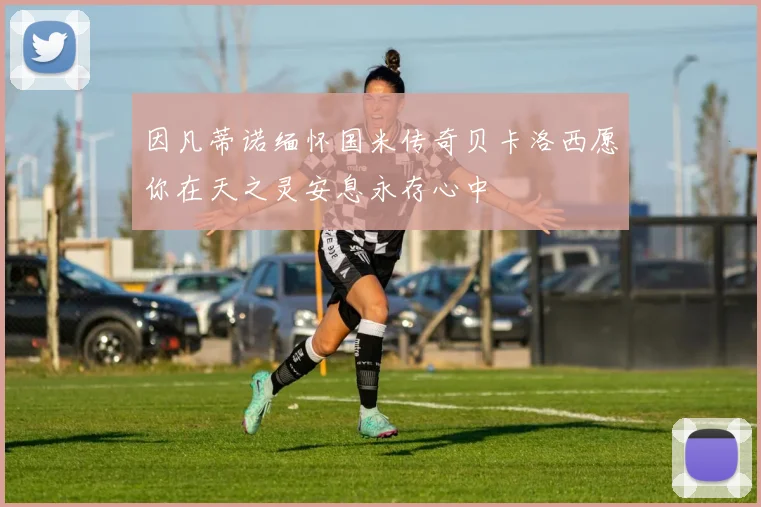 因凡蒂诺缅怀国米传奇贝卡洛西愿你在天之灵安息永存心中