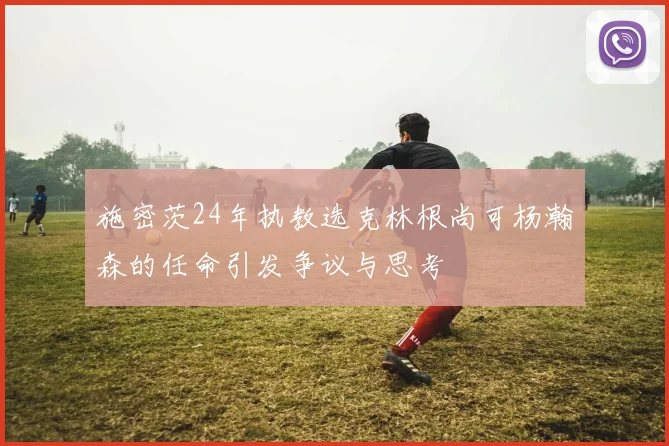 施密茨24年执教选克林根尚可杨瀚森的任命引发争议与思考
