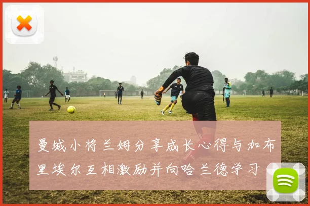 曼城小将兰姆分享成长心得与加布里埃尔互相激励并向哈兰德学习