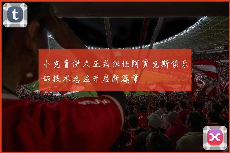 小克鲁伊夫正式担任阿贾克斯俱乐部技术总监开启新篇章