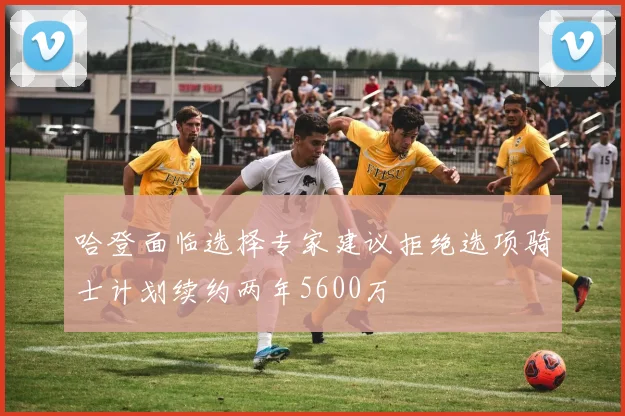 哈登面临选择专家建议拒绝选项骑士计划续约两年5600万