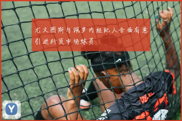 尤文图斯与佩罗内经纪人会面有意引进科莫中场球员