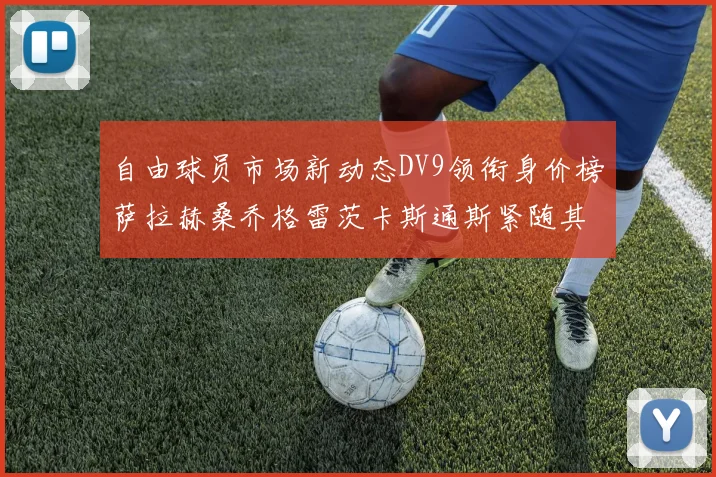 自由球员市场新动态DV9领衔身价榜萨拉赫桑乔格雷茨卡斯通斯紧随其后