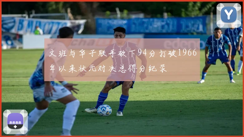 文班与华子联手砍下94分打破1966年以来状元对决总得分纪录