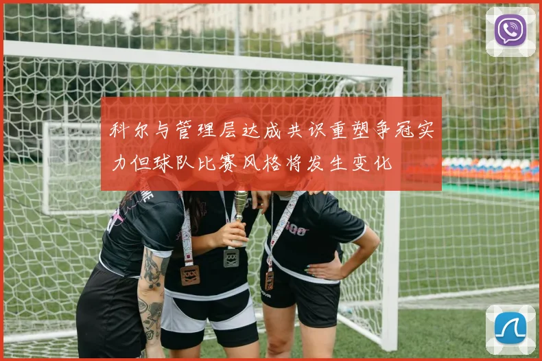 科尔与管理层达成共识重塑争冠实力但球队比赛风格将发生变化