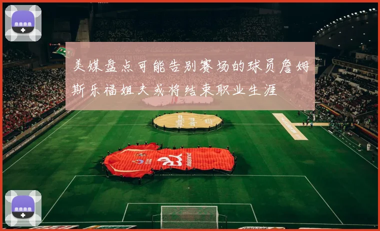 美媒盘点可能告别赛场的球员詹姆斯乐福姐夫或将结束职业生涯