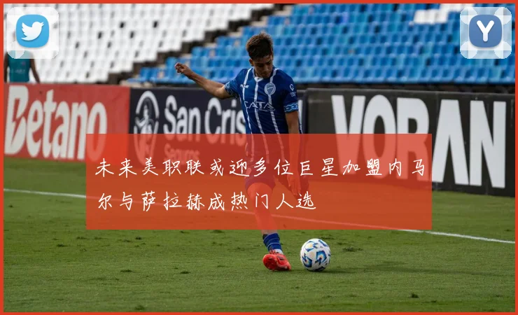 未来美职联或迎多位巨星加盟内马尔与萨拉赫成热门人选