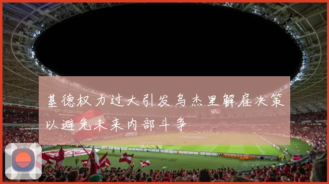 基德权力过大引发乌杰里解雇决策以避免未来内部斗争