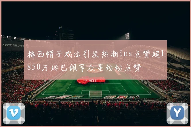 梅西帽子戏法引发热潮ins点赞超1850万姆巴佩等众星纷纷点赞