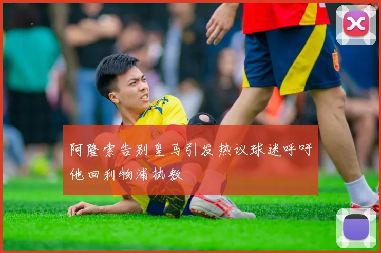 阿隆索告别皇马引发热议球迷呼吁他回利物浦执教