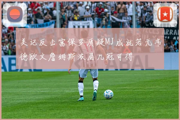 美记反击富保罗质疑MJ成就若无韦德欧文詹姆斯浓眉几冠可得