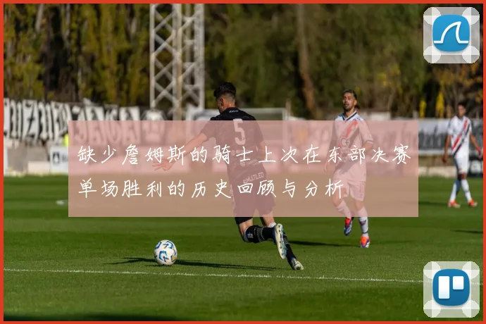 缺少詹姆斯的骑士上次在东部决赛单场胜利的历史回顾与分析