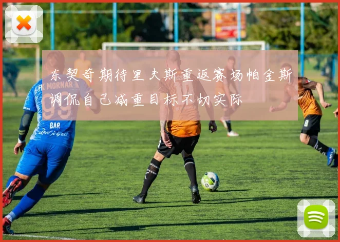 东契奇期待里夫斯重返赛场帕金斯调侃自己减重目标不切实际