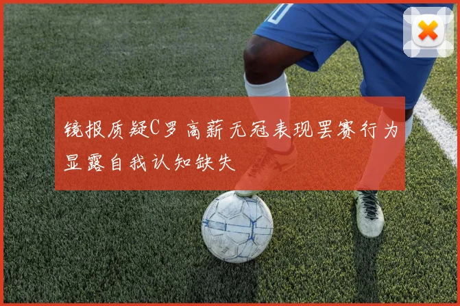 镜报质疑C罗高薪无冠表现罢赛行为显露自我认知缺失