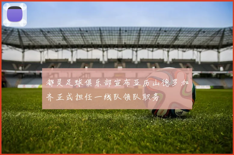都灵足球俱乐部宣布亚历山德罗加齐正式担任一线队领队职务