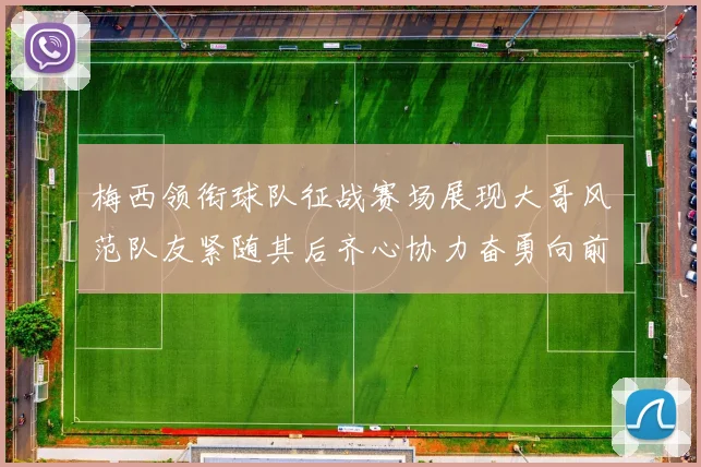 梅西领衔球队征战赛场展现大哥风范队友紧随其后齐心协力奋勇向前