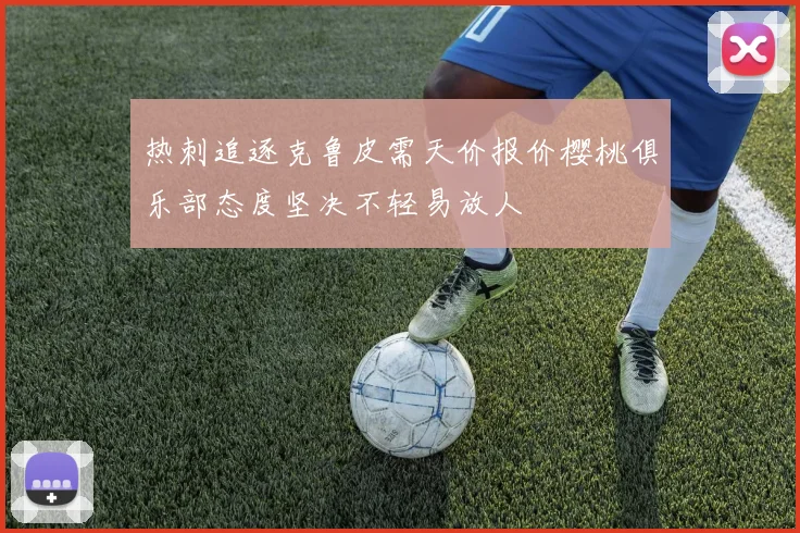 热刺追逐克鲁皮需天价报价樱桃俱乐部态度坚决不轻易放人