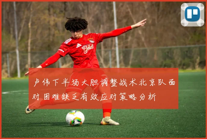 卢伟下半场大胆调整战术北京队面对困难缺乏有效应对策略分析