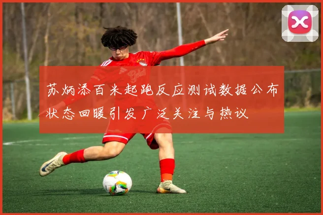 苏炳添百米起跑反应测试数据公布状态回暖引发广泛关注与热议