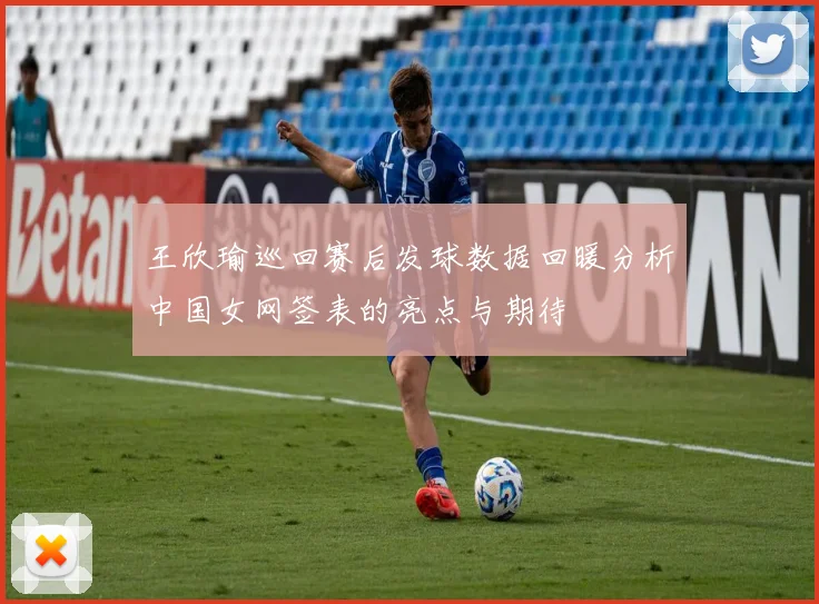 王欣瑜巡回赛后发球数据回暖分析中国女网签表的亮点与期待