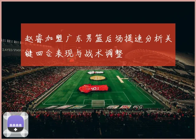 赵睿加盟广东男篮后场提速分析关键回合表现与战术调整