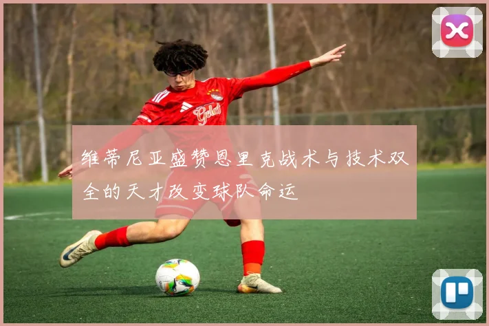 维蒂尼亚盛赞恩里克战术与技术双全的天才改变球队命运