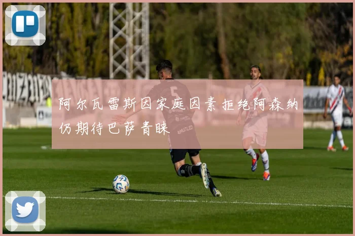 阿尔瓦雷斯因家庭因素拒绝阿森纳仍期待巴萨青睐