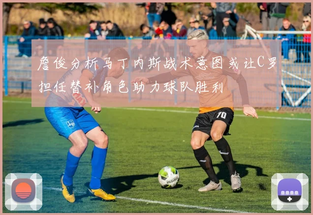詹俊分析马丁内斯战术意图或让C罗担任替补角色助力球队胜利