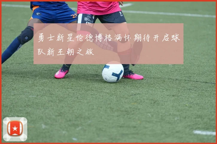 勇士新星伦德博格满怀期待开启球队新王朝之旅