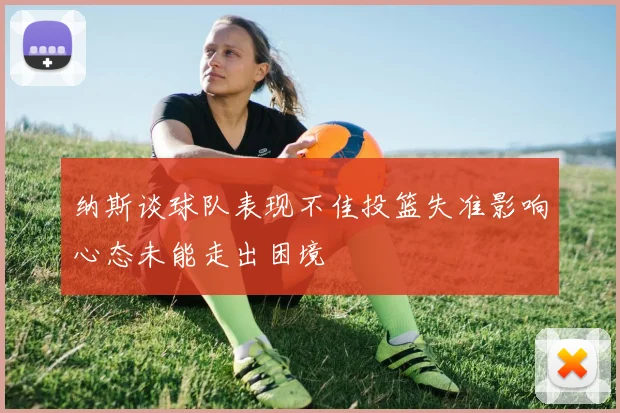纳斯谈球队表现不佳投篮失准影响心态未能走出困境