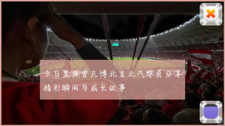 今日聚焦曾凡博北京北汽球员分享精彩瞬间与成长故事