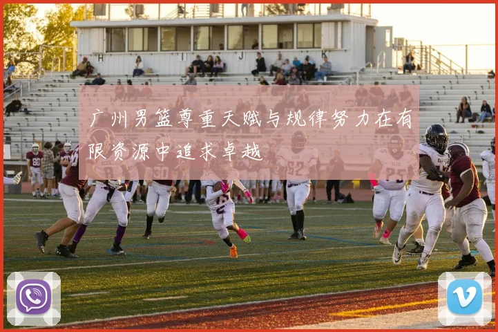 广州男篮尊重天赋与规律努力在有限资源中追求卓越