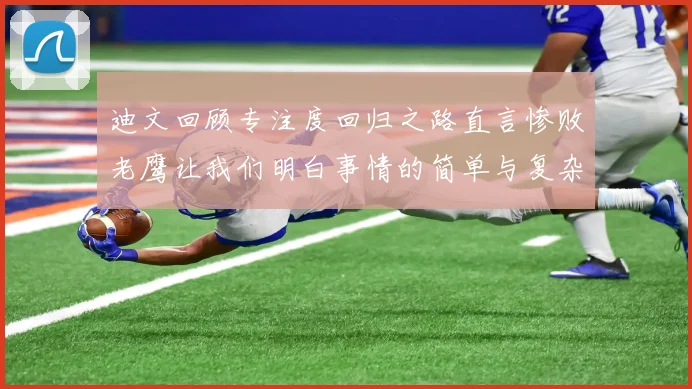 迪文回顾专注度回归之路直言惨败老鹰让我们明白事情的简单与复杂